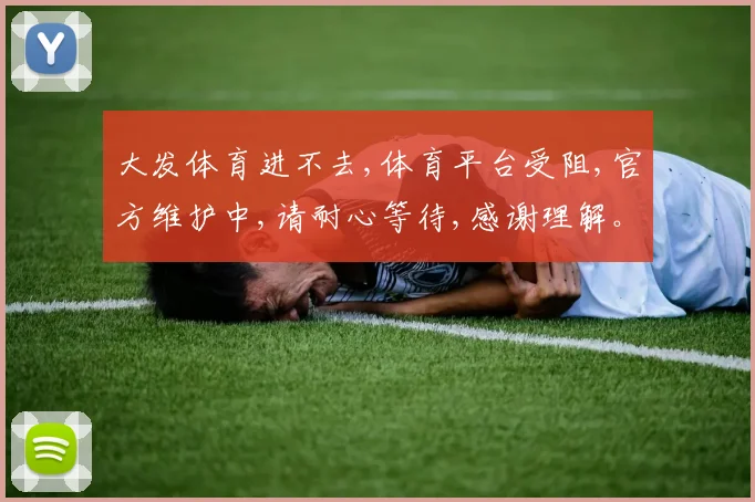 大发体育进不去,体育平台受阻,官方维护中,请耐心等待,感谢理解。