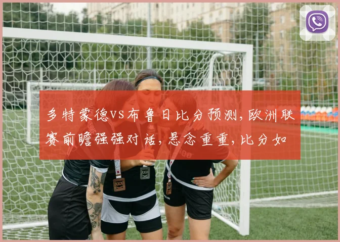 多特蒙德vs布鲁日比分预测,欧洲联赛前瞻强强对话,悬念重重,比分如何