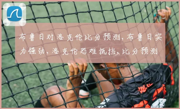 布鲁日对洛克伦比分预测,布鲁日实力强劲,洛克伦恐难抵挡,比分预测悬念重重,一触即发