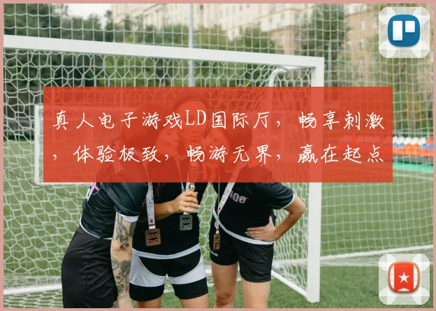 真人电子游戏LD国际厅，畅享刺激，体验极致，畅游无界，赢在起点，三重惊喜等你来